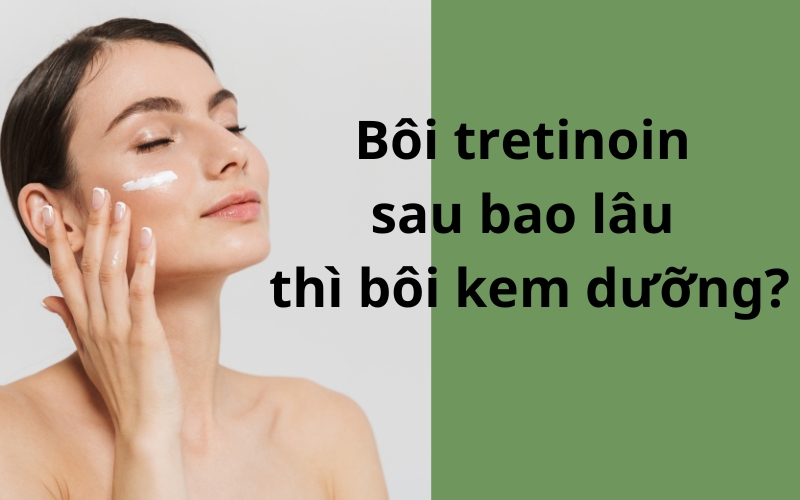 Bôi tretinoin bao lâu thì bôi kem dưỡng