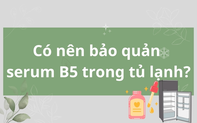 Có nên bảo quản serum B5 trong tủ lạnh không