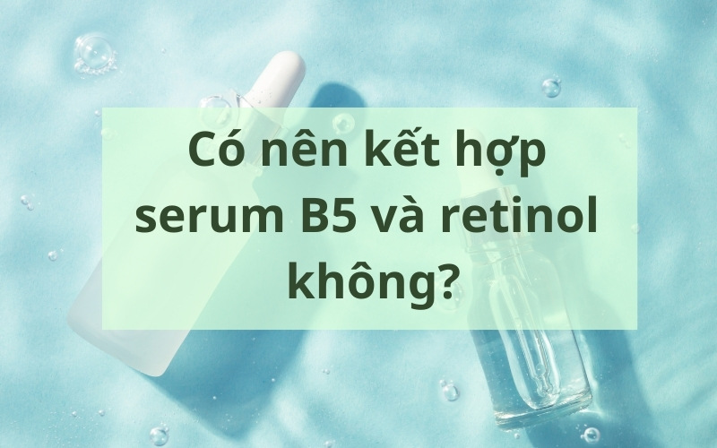 Có nên kết hợp serum b5 và retinol không