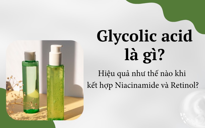 Glycolic acid có tác dụng gì đối với da và hiệu quả khi kết hợp cùng niacinamide