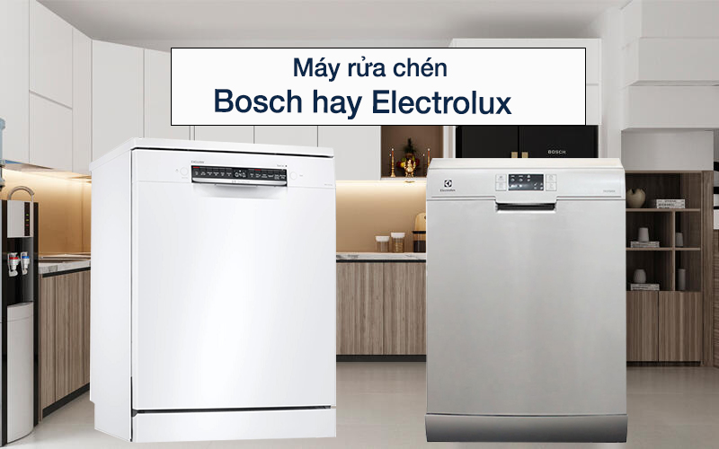 Nên mua máy rửa chén Bosch hay Electrolux